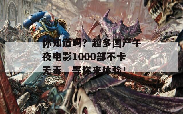 你知道吗？超多国产午夜电影1000部不卡无毒，等你来体验！