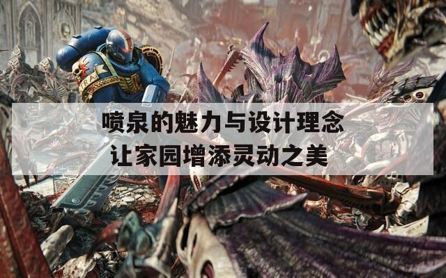 喷泉的魅力与设计理念 让家园增添灵动之美