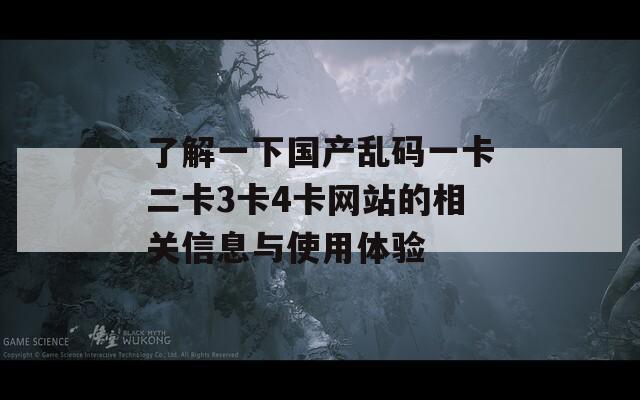 了解一下国产乱码一卡二卡3卡4卡网站的相关信息与使用体验