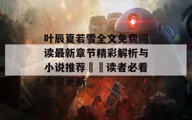 叶辰夏若雪全文免费阅读最新章节精彩解析与小说推荐עי读者必看内容更新