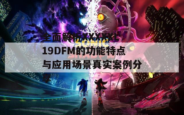 全面解析XXXXXL19DFM的功能特点与应用场景真实案例分享