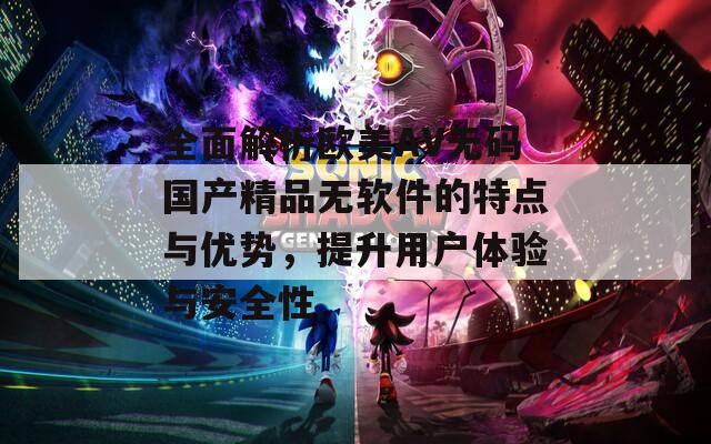 全面解析欧美AV无码国产精品无软件的特点与优势，提升用户体验与安全性