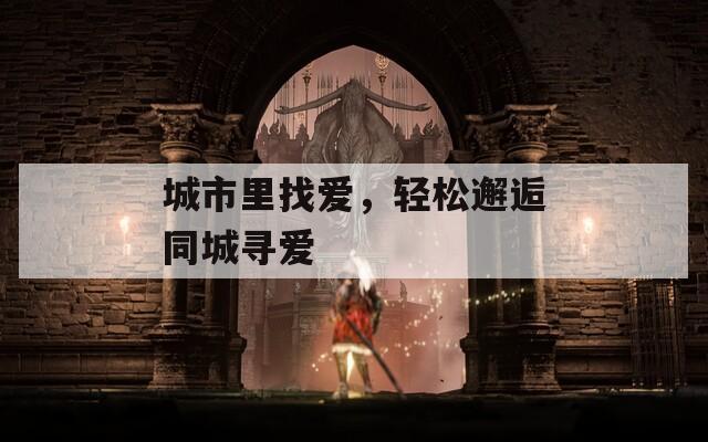 城市里找爱，轻松邂逅同城寻爱