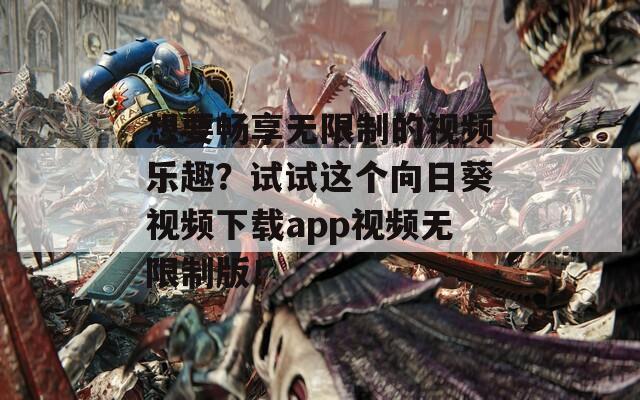想要畅享无限制的视频乐趣？试试这个向日葵视频下载app视频无限制版！