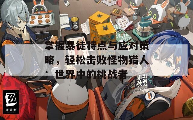 掌握暴徒特点与应对策略，轻松击败怪物猎人：世界中的挑战者