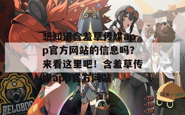 想知道含羞草传媒app官方网站的信息吗？来看这里吧！含羞草传媒app官方网站