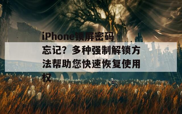 iPhone锁屏密码忘记？多种强制解锁方法帮助您快速恢复使用权