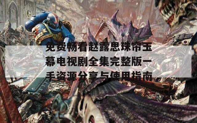 免费畅看赵露思珠帘玉幕电视剧全集完整版一手资源分享与使用指南