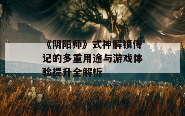《阴阳师》式神解锁传记的多重用途与游戏体验提升全解析