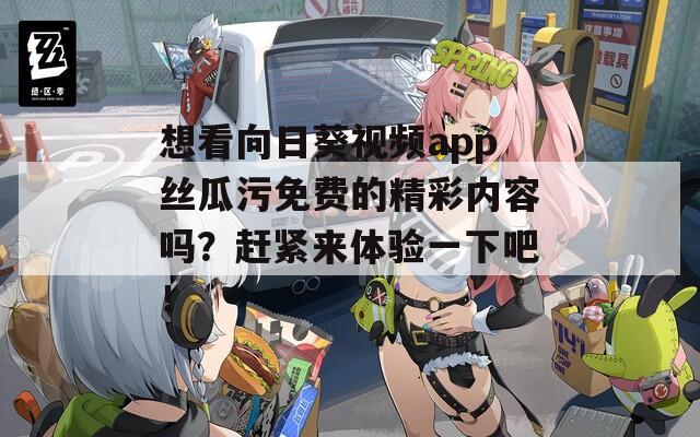 想看向日葵视频app丝瓜污免费的精彩内容吗？赶紧来体验一下吧！