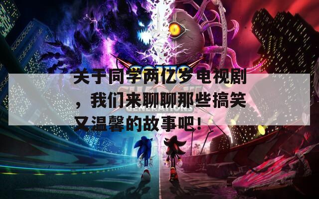 关于同学两亿岁电视剧，我们来聊聊那些搞笑又温馨的故事吧！