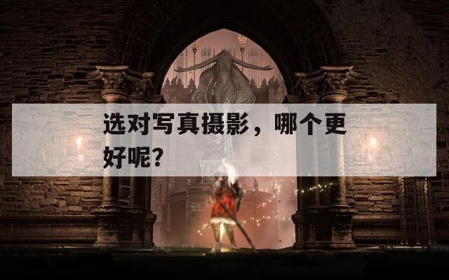 选对写真摄影，哪个更好呢？