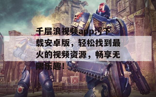 千层浪视频app污下载安卓版，轻松找到最火的视频资源，畅享无限乐趣！