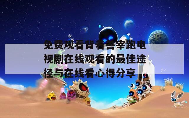 免费观看背着善宰跑电视剧在线观看的最佳途径与在线看心得分享