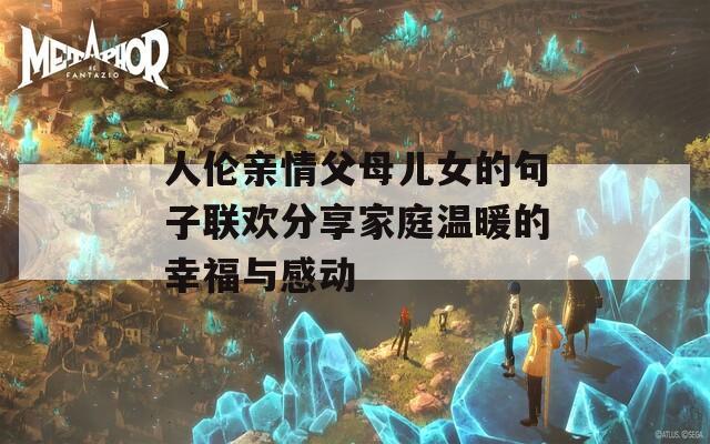 人伦亲情父母儿女的句子联欢分享家庭温暖的幸福与感动