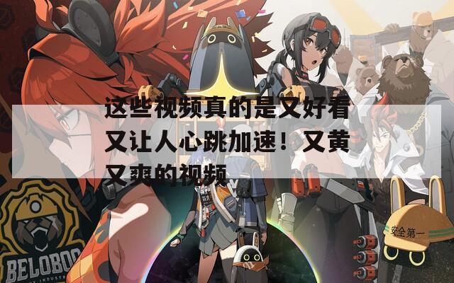 这些视频真的是又好看又让人心跳加速！又黄又爽的视频
