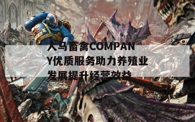 人马畜禽COMPANY优质服务助力养殖业发展提升经营效益