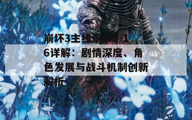 崩坏3主线章节5-16详解：剧情深度、角色发展与战斗机制创新解析