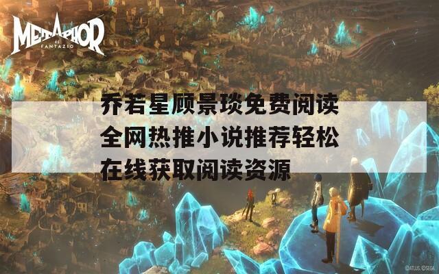乔若星顾景琰免费阅读全网热推小说推荐轻松在线获取阅读资源