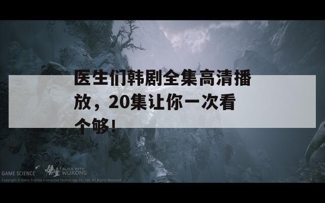 医生们韩剧全集高清播放，20集让你一次看个够！