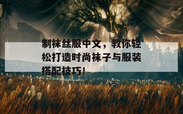 制袜丝服中文，教你轻松打造时尚袜子与服装搭配技巧！