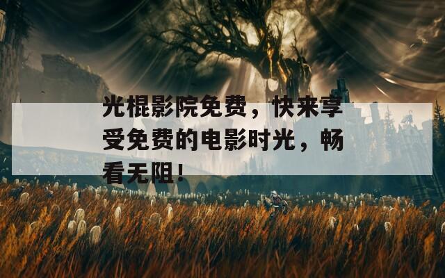 光棍影院免费，快来享受免费的电影时光，畅看无阻！