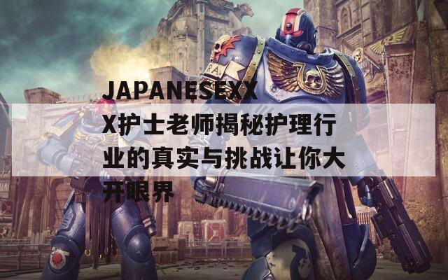 JAPANESEXXX护士老师揭秘护理行业的真实与挑战让你大开眼界