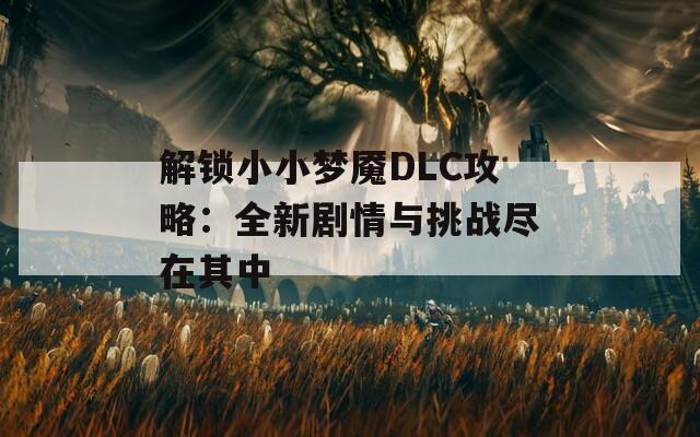 解锁小小梦魇DLC攻略：全新剧情与挑战尽在其中  第1张