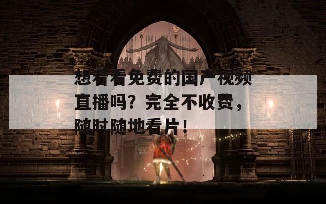 想看看免费的国产视频直播吗？完全不收费，随时随地看片！