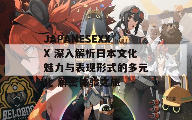 JAPANESEXXX 深入解析日本文化魅力与表现形式的多元化 解密体验之旅