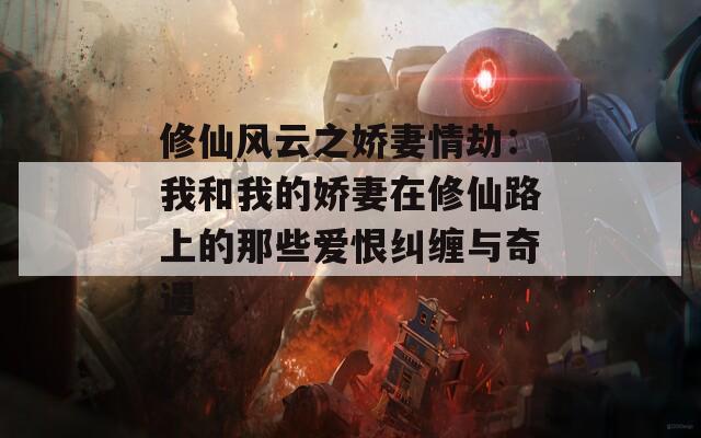 修仙风云之娇妻情劫：我和我的娇妻在修仙路上的那些爱恨纠缠与奇遇