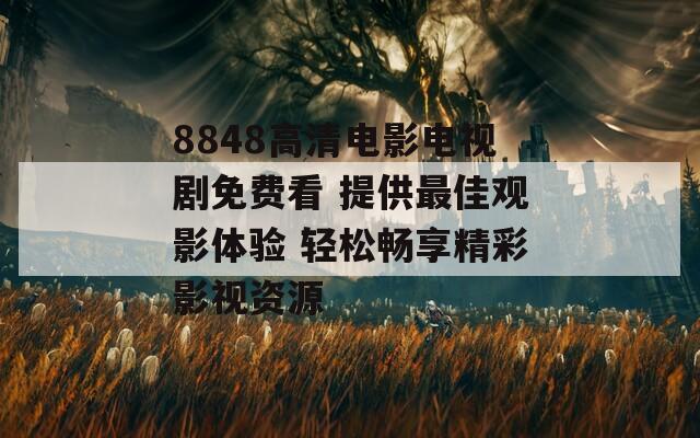 8848高清电影电视剧免费看 提供最佳观影体验 轻松畅享精彩影视资源