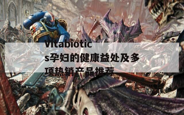 Vitabiotics孕妇的健康益处及多项热销产品推荐