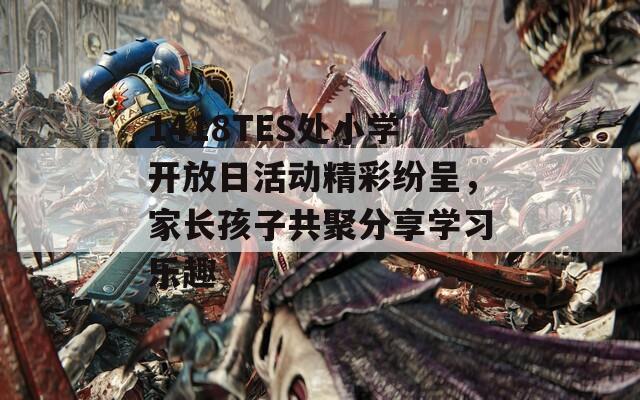 1418TES处小学开放日活动精彩纷呈，家长孩子共聚分享学习乐趣