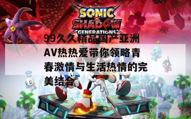 99久久精品国产亚洲AV热热爱带你领略青春激情与生活热情的完美结合