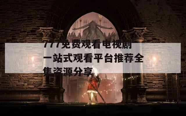 777免费观看电视剧一站式观看平台推荐全集资源分享