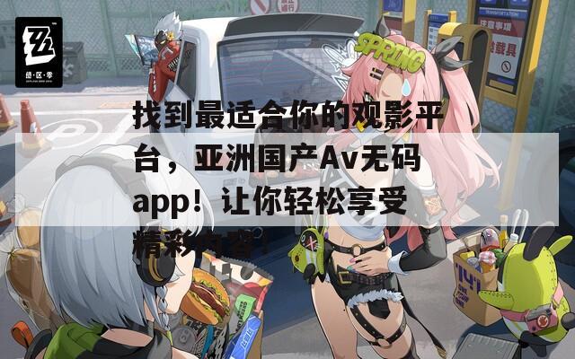 找到最适合你的观影平台，亚洲国产Av无码app！让你轻松享受精彩内容！