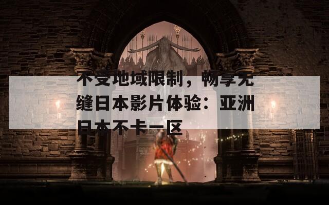不受地域限制，畅享无缝日本影片体验：亚洲日本不卡一区