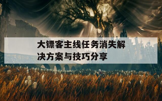大镖客主线任务消失解决方案与技巧分享