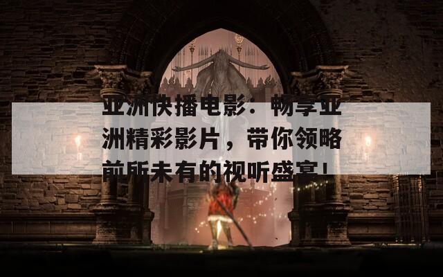 亚洲快播电影：畅享亚洲精彩影片，带你领略前所未有的视听盛宴！