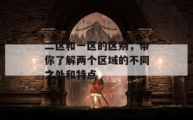 二区和一区的区别，带你了解两个区域的不同之处和特点