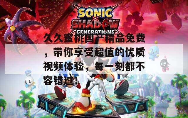 久久蜜桃国产精品免费，带你享受超值的优质视频体验，每一刻都不容错过！