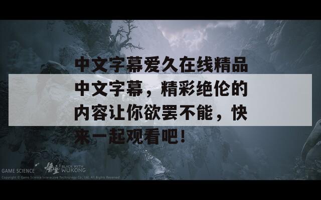 中文字幕爱久在线精品中文字幕，精彩绝伦的内容让你欲罢不能，快来一起观看吧！