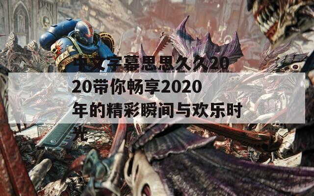 中文字幕思思久久2020带你畅享2020年的精彩瞬间与欢乐时光