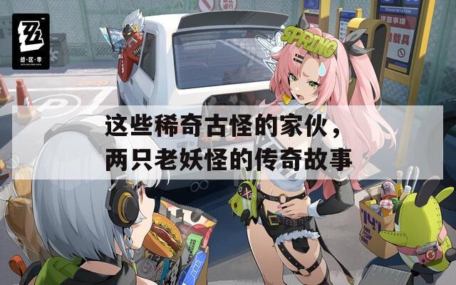 这些稀奇古怪的家伙，两只老妖怪的传奇故事