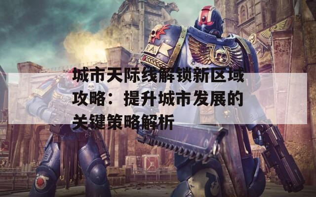 城市天际线解锁新区域攻略：提升城市发展的关键策略解析