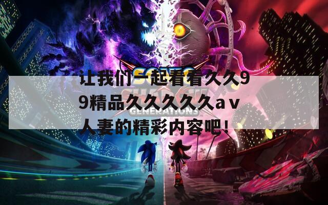 让我们一起看看久久99精品久久久久久aⅴ人妻的精彩内容吧！