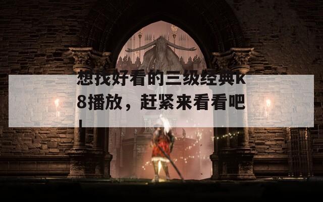 想找好看的三级经典k8播放，赶紧来看看吧！