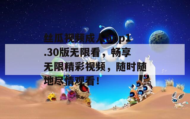 丝瓜视频成人app1.30版无限看，畅享无限精彩视频，随时随地尽情观看！