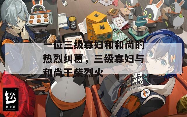 一位三级寡妇和和尚的热烈纠葛，三级寡妇与和尚干柴烈火